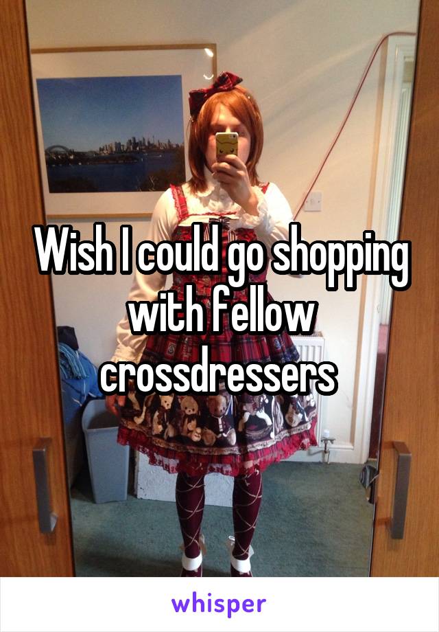Wish I could go shopping with fellow crossdressers 