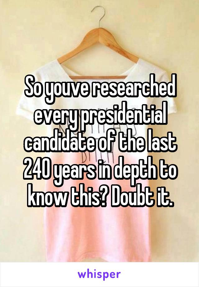 So youve researched every presidential candidate of the last 240 years in depth to know this? Doubt it.