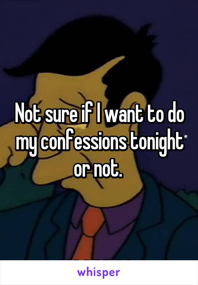 Not sure if I want to do my confessions tonight or not. 