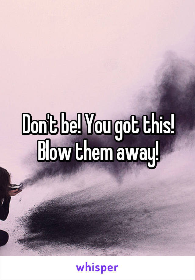 Don't be! You got this! Blow them away!