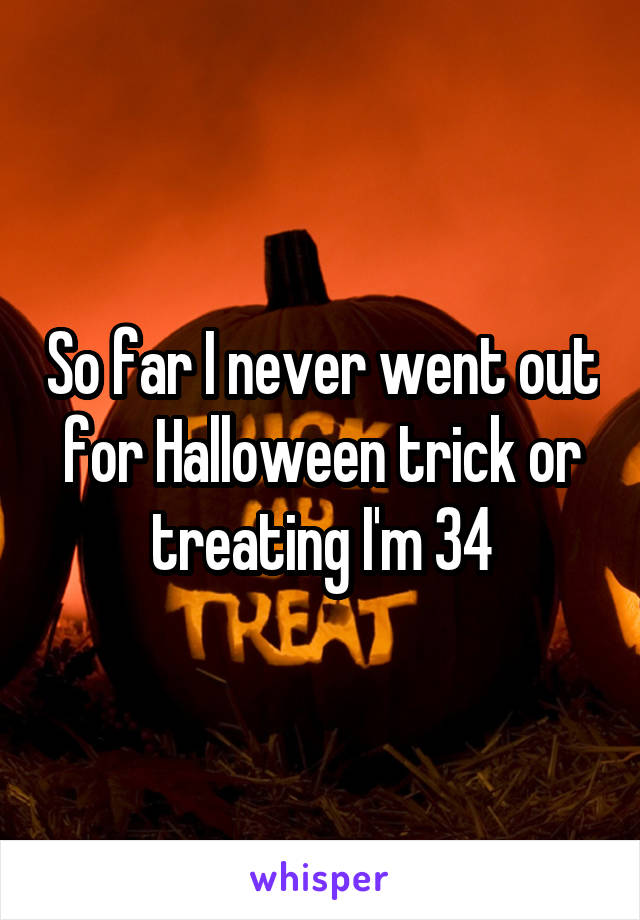 So far I never went out for Halloween trick or treating I'm 34