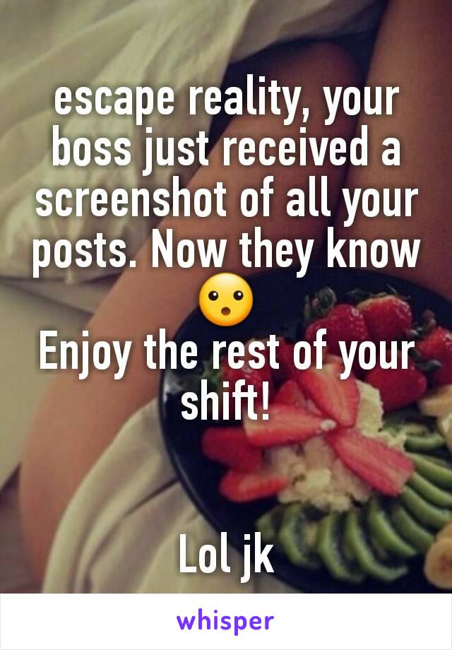 escape reality, your boss just received a screenshot of all your posts. Now they know
😮
Enjoy the rest of your shift!


Lol jk