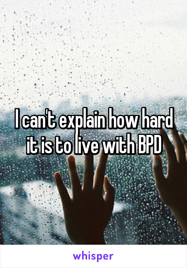 I can't explain how hard it is to live with BPD