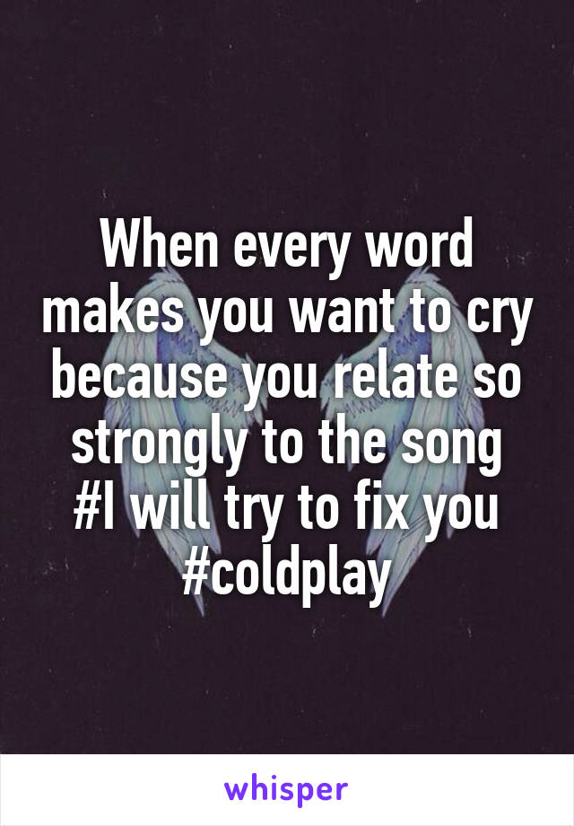 When every word makes you want to cry because you relate so strongly to the song
#I will try to fix you
#coldplay