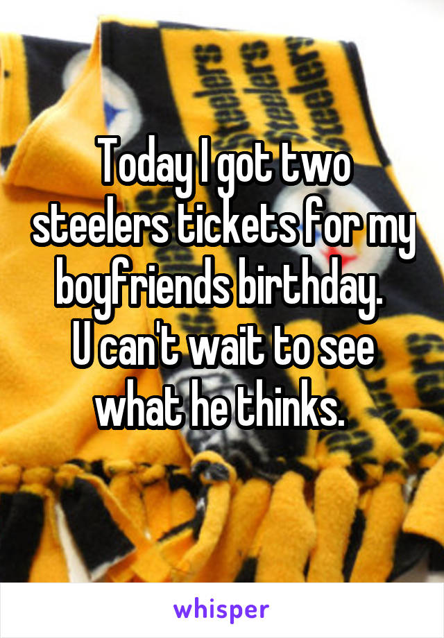 Today I got two steelers tickets for my boyfriends birthday. 
U can't wait to see what he thinks. 
