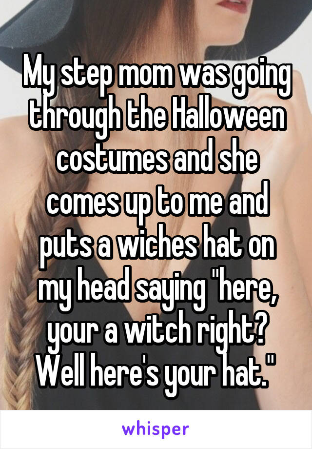 My step mom was going through the Halloween costumes and she comes up to me and puts a wiches hat on my head saying "here, your a witch right? Well here's your hat." 
