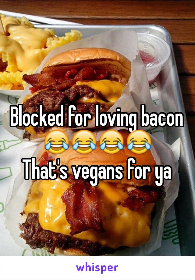 Blocked for loving bacon 
😂😂😂😂
That's vegans for ya 