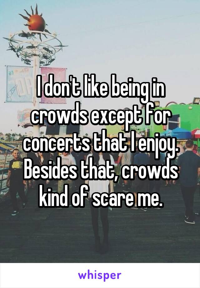 I don't like being in crowds except for concerts that I enjoy.
Besides that, crowds kind of scare me.