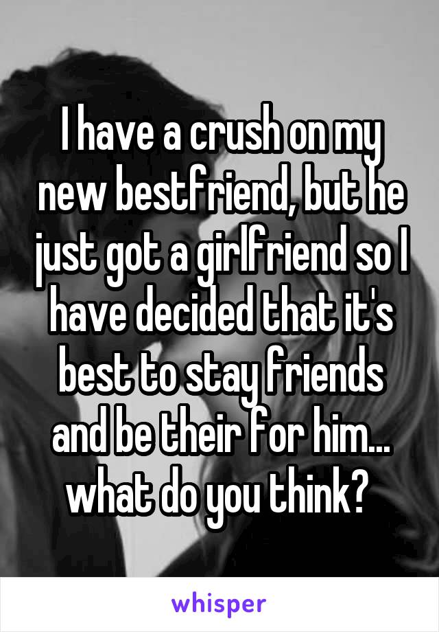 I have a crush on my new bestfriend, but he just got a girlfriend so I have decided that it's best to stay friends and be their for him... what do you think? 