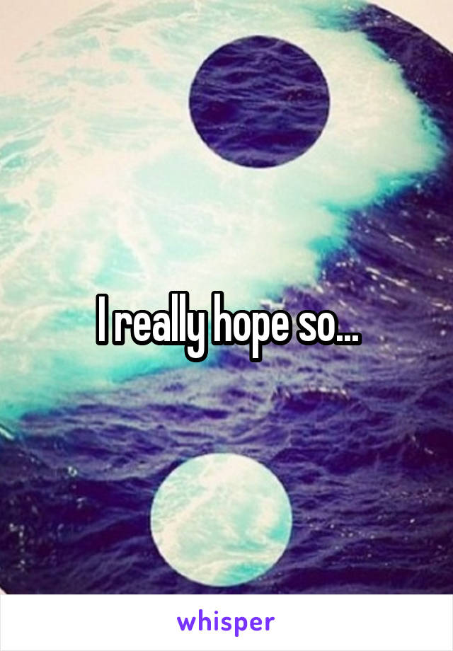 I really hope so...