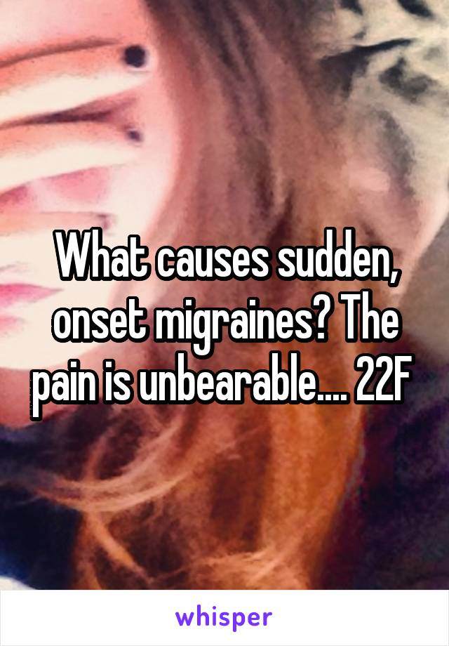What causes sudden, onset migraines? The pain is unbearable.... 22F 