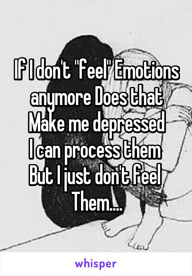 If I don't "feel" Emotions anymore Does that
Make me depressed
I can process them 
But I just don't feel 
Them....