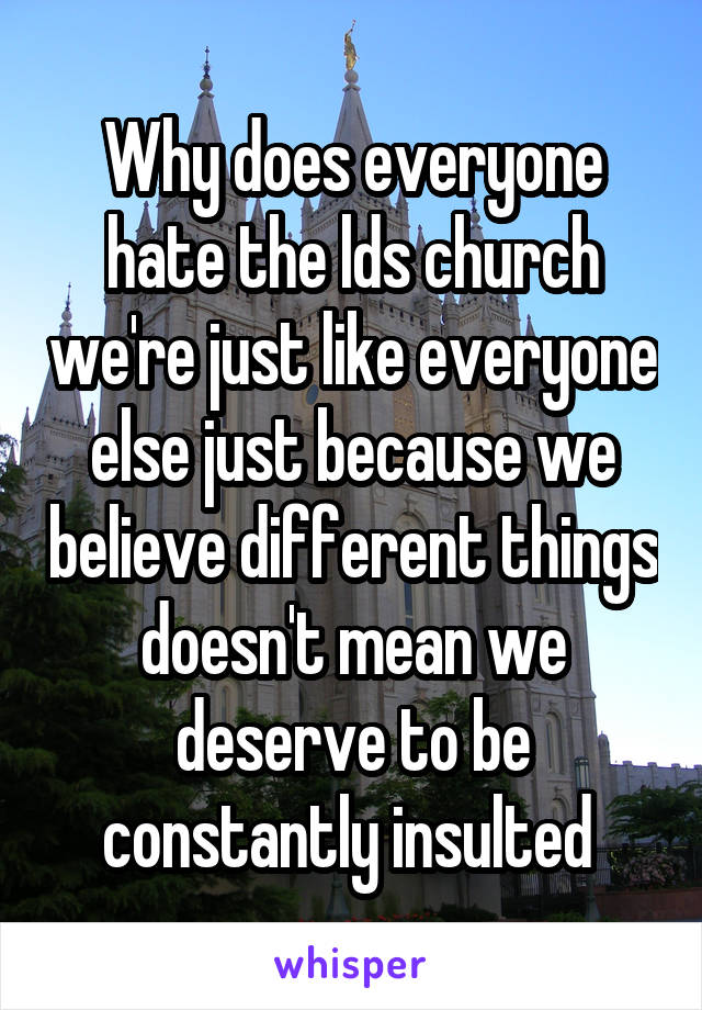 Why does everyone hate the lds church we're just like everyone else just because we believe different things doesn't mean we deserve to be constantly insulted 