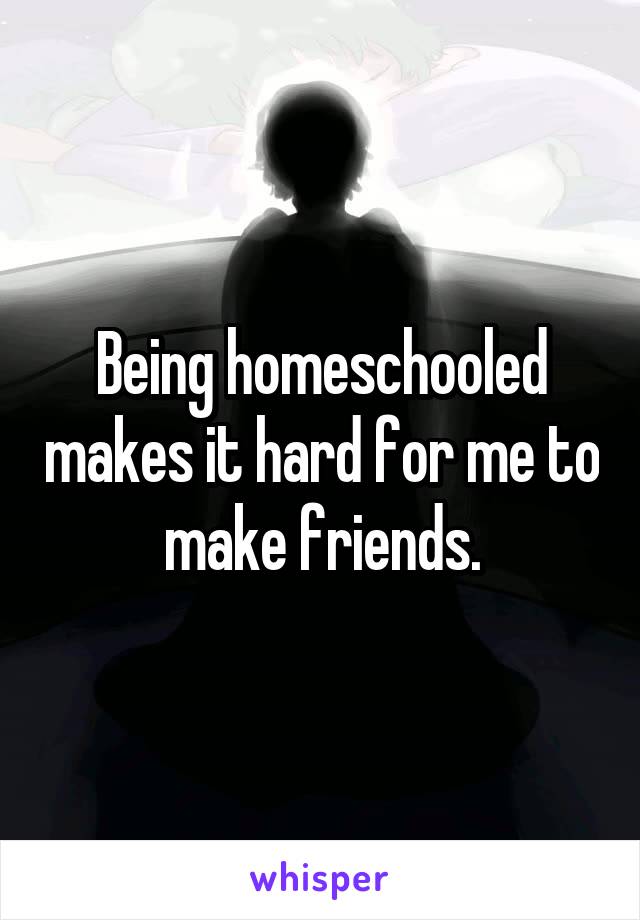 Being homeschooled makes it hard for me to make friends.