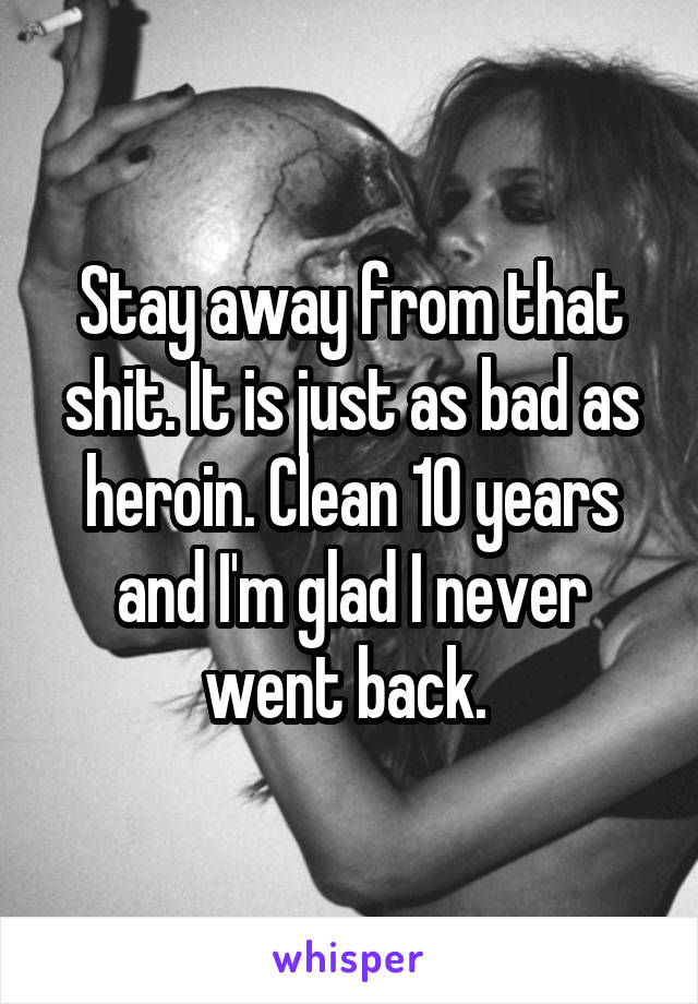 Stay away from that shit. It is just as bad as heroin. Clean 10 years and I'm glad I never went back. 