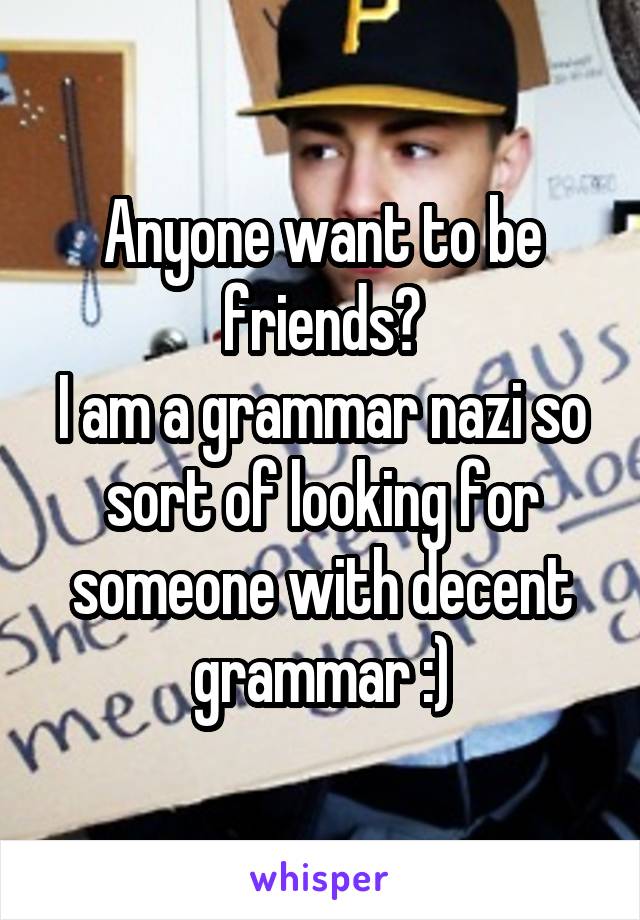 Anyone want to be friends?
I am a grammar nazi so sort of looking for someone with decent grammar :)
