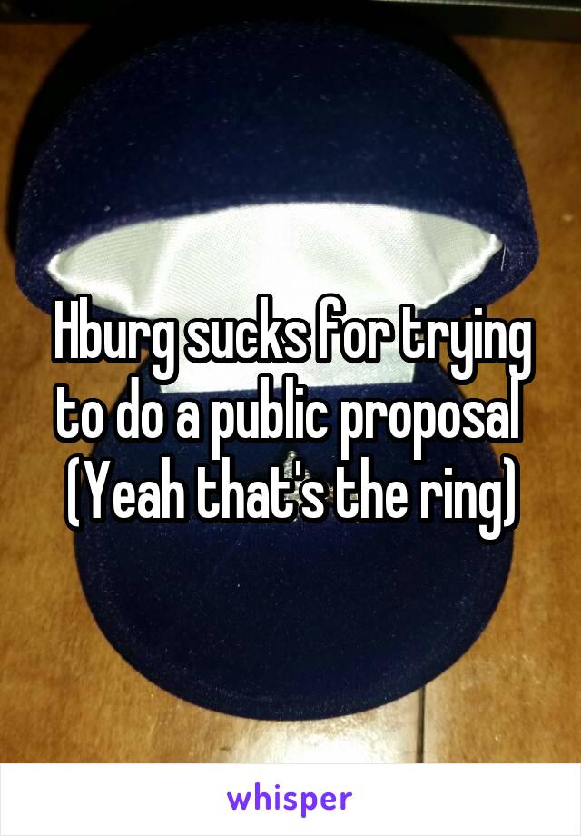 Hburg sucks for trying to do a public proposal 
(Yeah that's the ring)