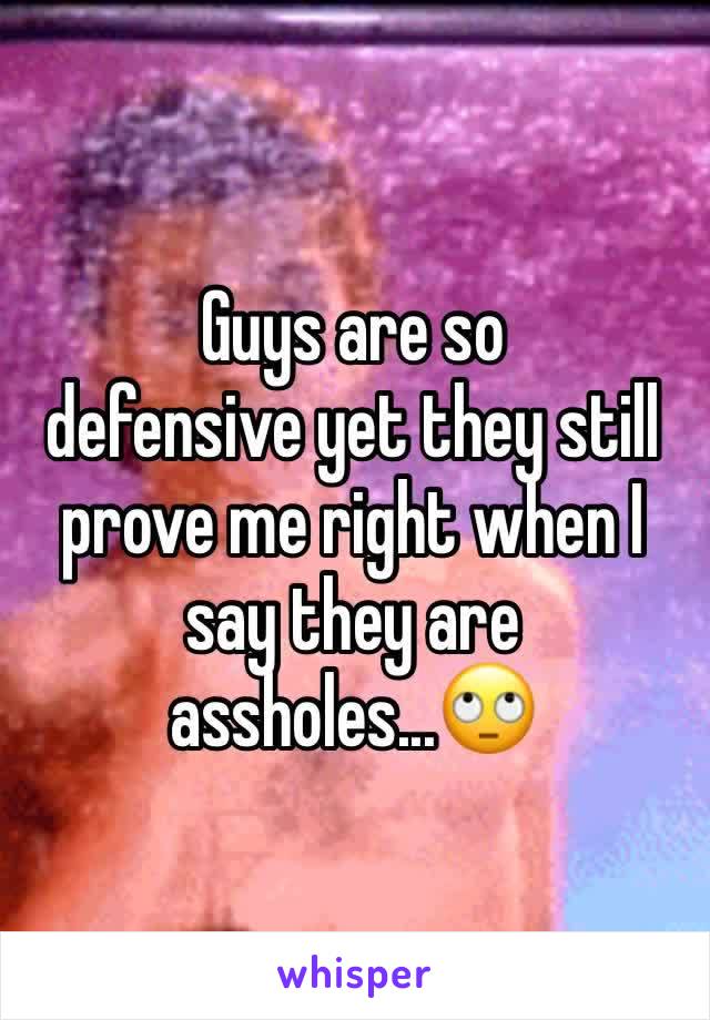 Guys are so
defensive yet they still prove me right when I say they are assholes...🙄