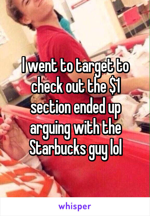 I went to target to check out the $1 section ended up arguing with the Starbucks guy lol