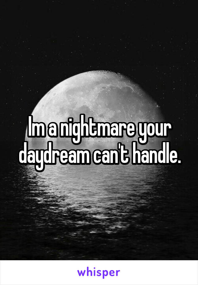 Im a nightmare your daydream can't handle.