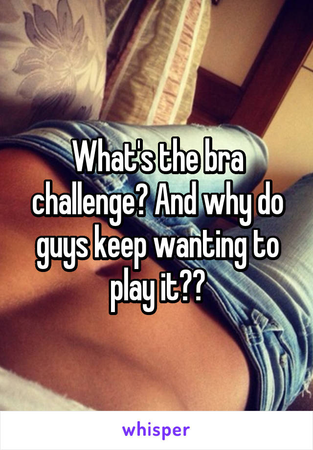 What's the bra challenge? And why do guys keep wanting to play it??