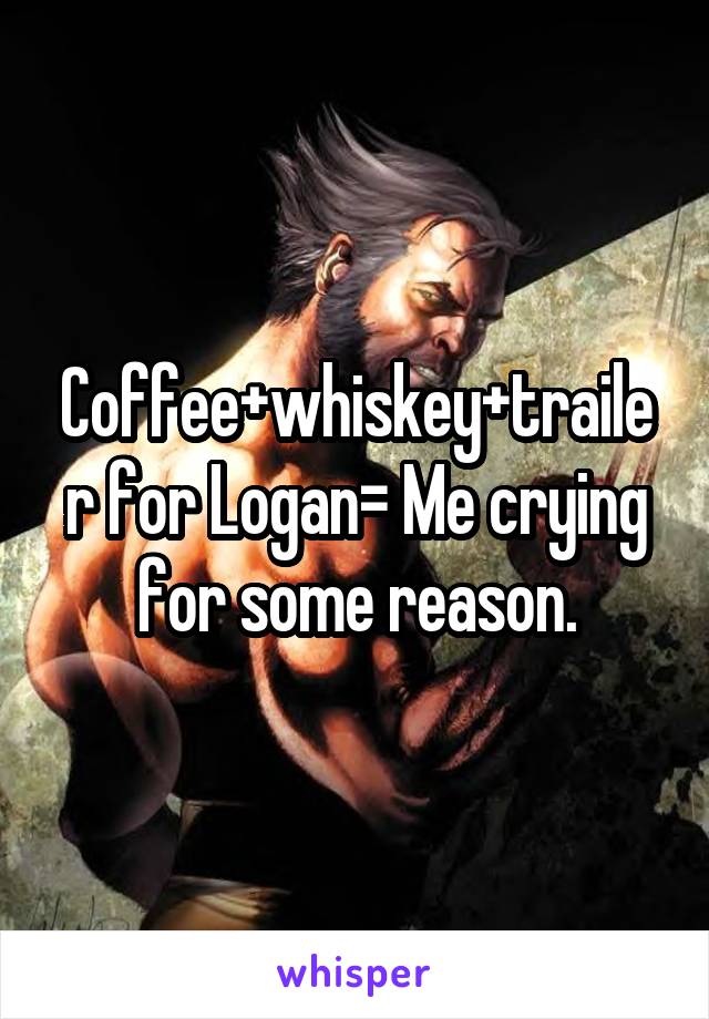 Coffee+whiskey+trailer for Logan= Me crying for some reason.