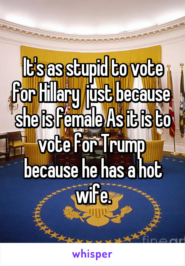 It's as stupid to vote for Hillary  just because  she is female As it is to vote for Trump  because he has a hot wife.