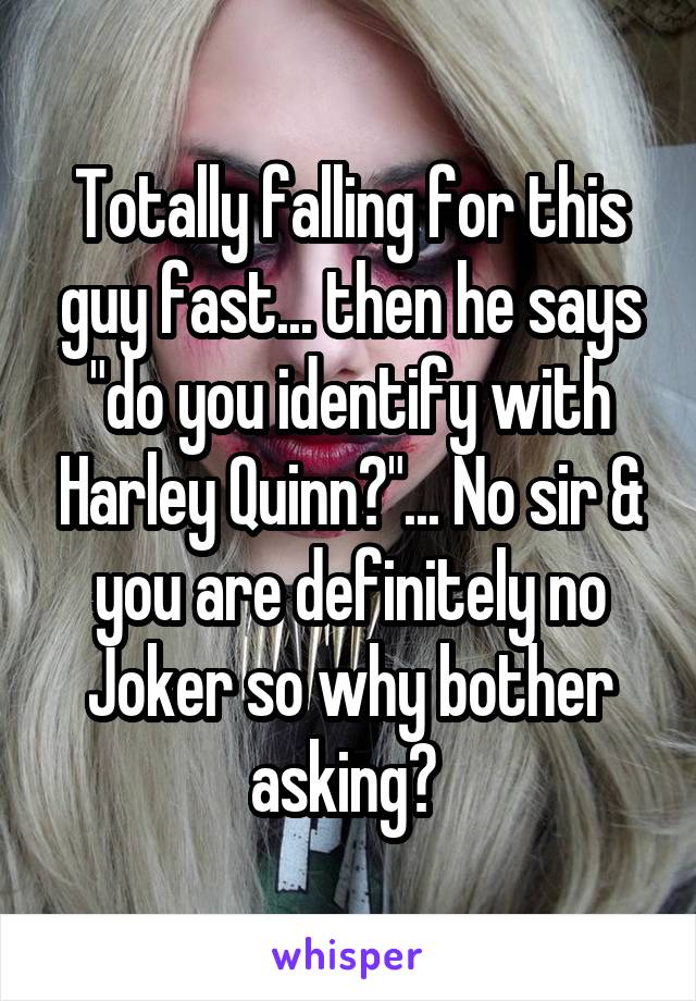 Totally falling for this guy fast... then he says "do you identify with Harley Quinn?"... No sir & you are definitely no Joker so why bother asking? 