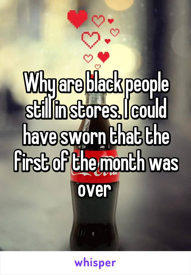 Why are black people still in stores. I could have sworn that the first of the month was over 