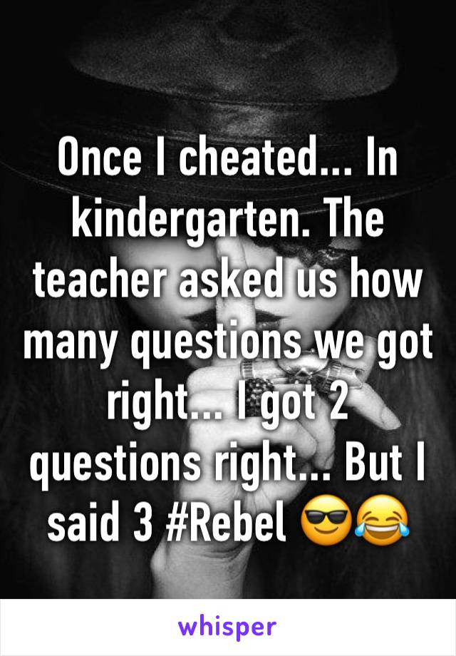 Once I cheated... In kindergarten. The teacher asked us how many questions we got right... I got 2 questions right... But I said 3 #Rebel 😎😂