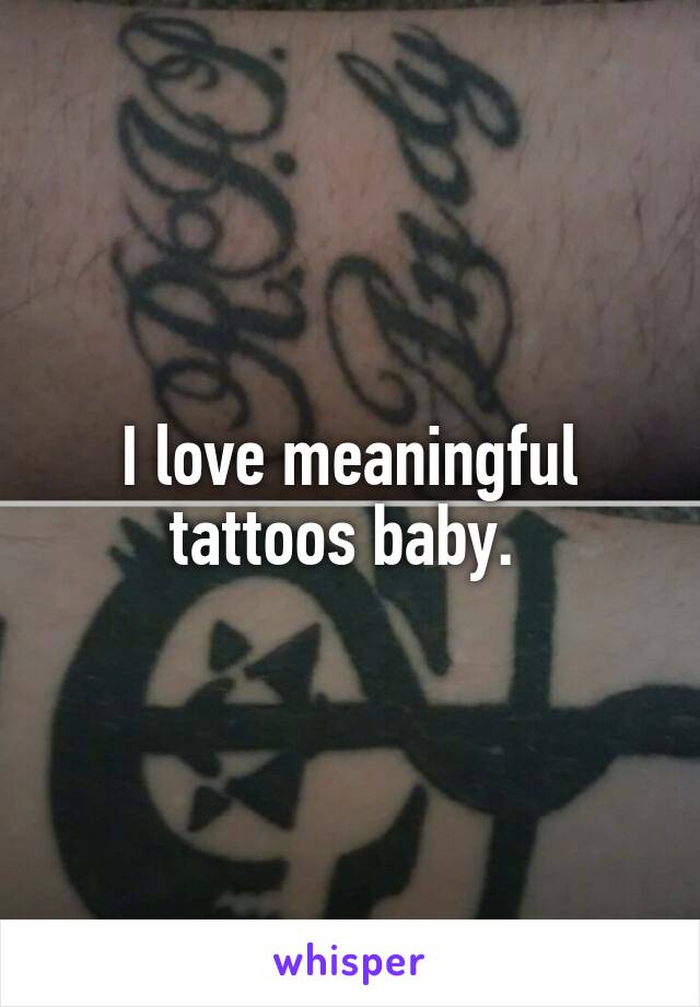 I love meaningful tattoos baby. 