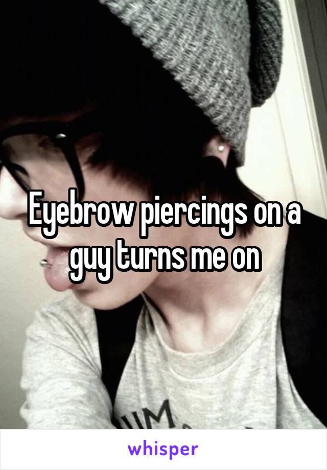 Eyebrow piercings on a guy turns me on