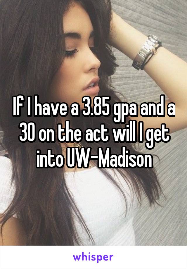 If I have a 3.85 gpa and a 30 on the act will I get into UW-Madison