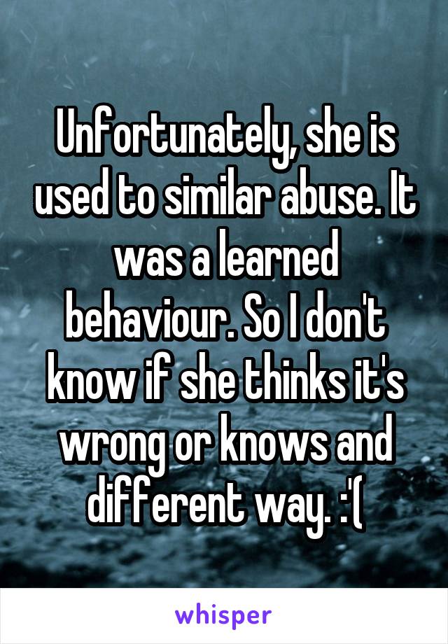 Unfortunately, she is used to similar abuse. It was a learned behaviour. So I don't know if she thinks it's wrong or knows and different way. :'(