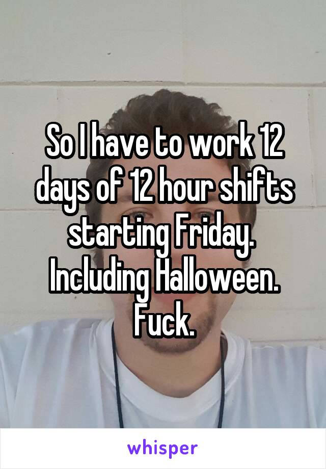 So I have to work 12 days of 12 hour shifts starting Friday.  Including Halloween.
Fuck.