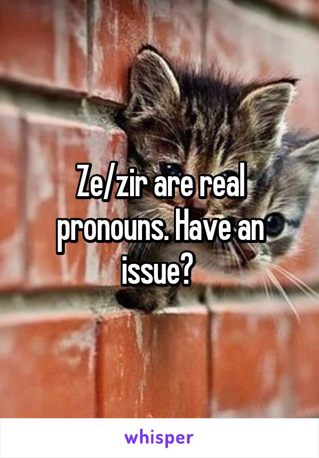 Ze/zir are real pronouns. Have an issue? 