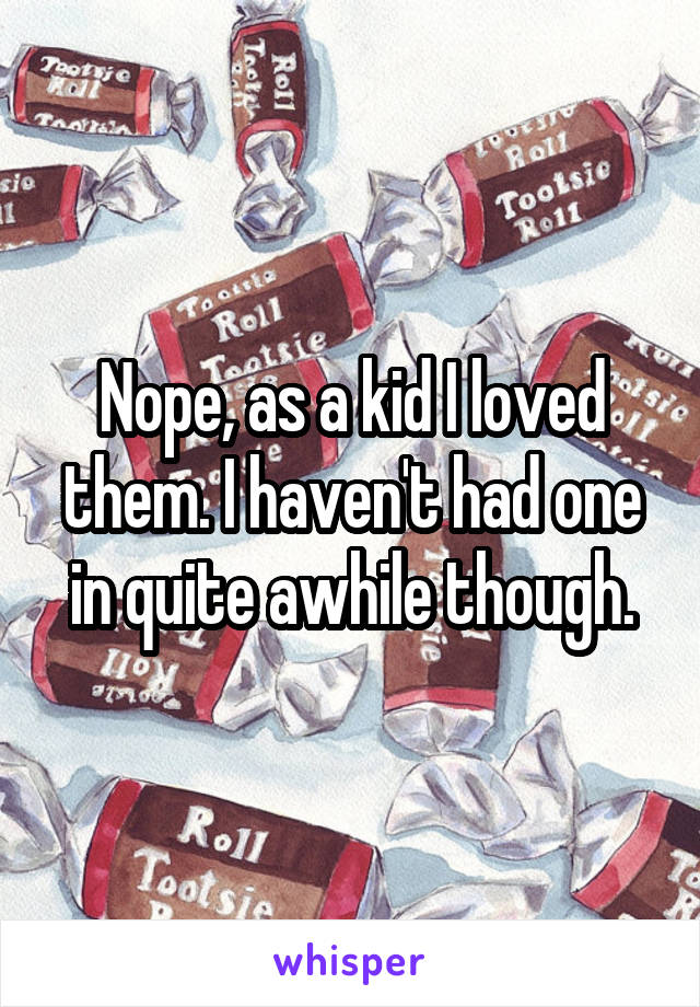 Nope, as a kid I loved them. I haven't had one in quite awhile though.