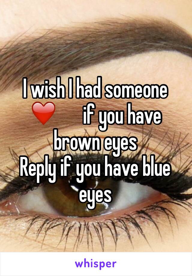 I wish I had someone 
❤ ️if you have brown eyes
Reply if you have blue eyes