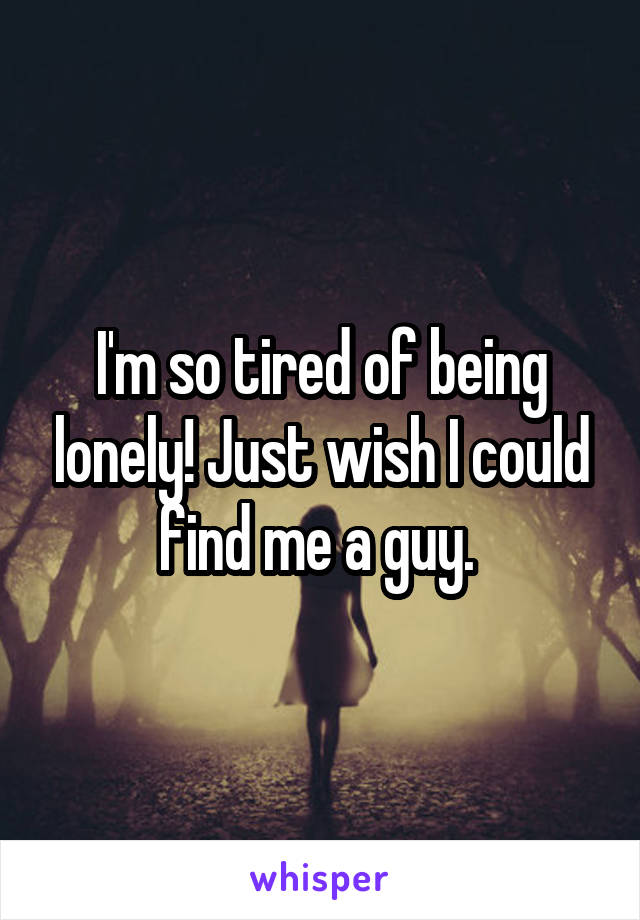 I'm so tired of being lonely! Just wish I could find me a guy. 
