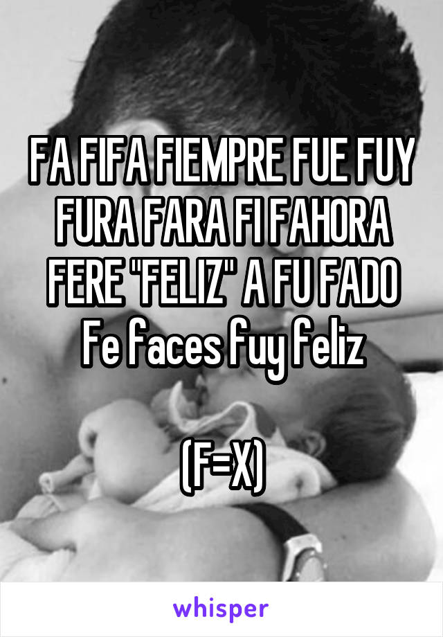 FA FIFA FIEMPRE FUE FUY FURA FARA FI FAHORA FERE "FELIZ" A FU FADO
Fe faces fuy feliz

(F=X)
