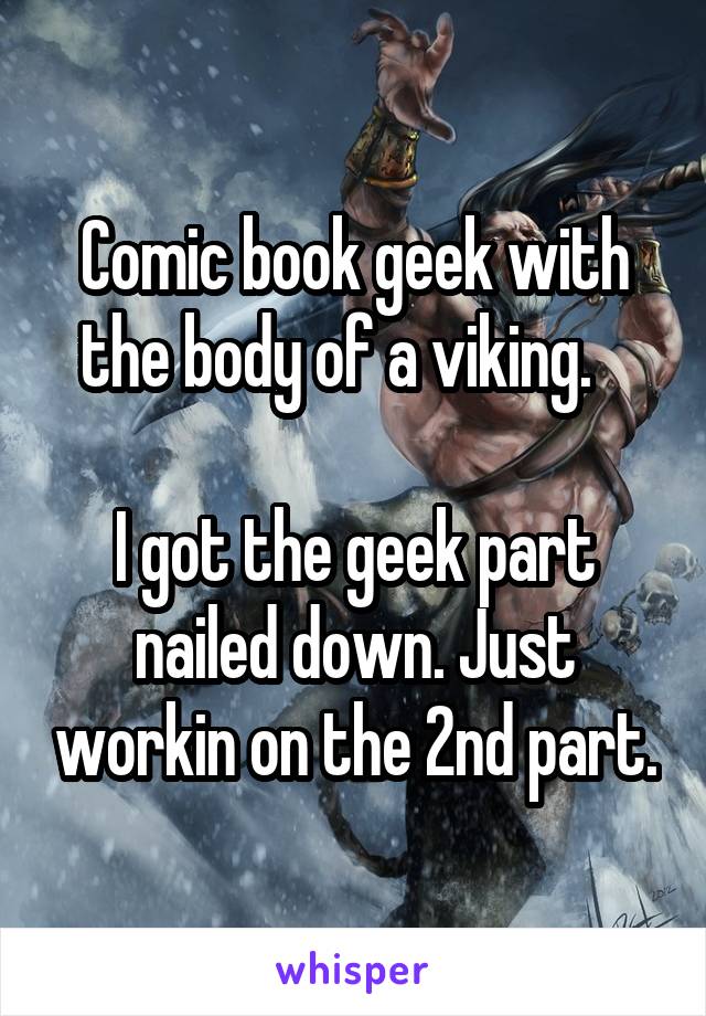Comic book geek with the body of a viking.   

I got the geek part nailed down. Just workin on the 2nd part.