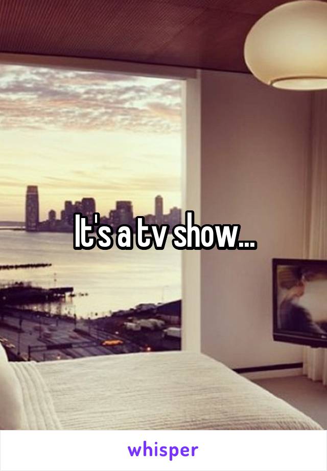 It's a tv show...