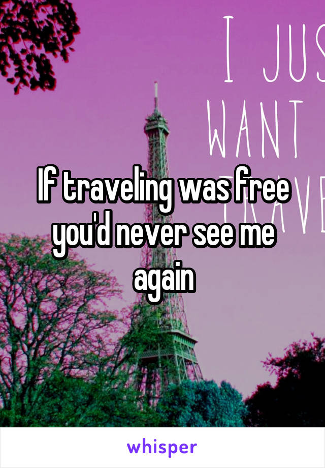 If traveling was free you'd never see me again