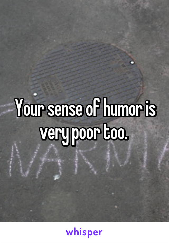 Your sense of humor is very poor too. 