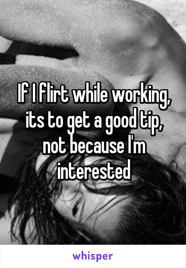 If I flirt while working, its to get a good tip, not because I'm interested