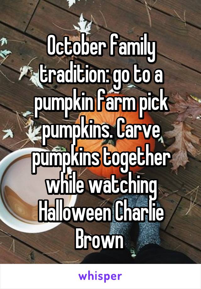 October family tradition: go to a pumpkin farm pick pumpkins. Carve pumpkins together while watching Halloween Charlie Brown 