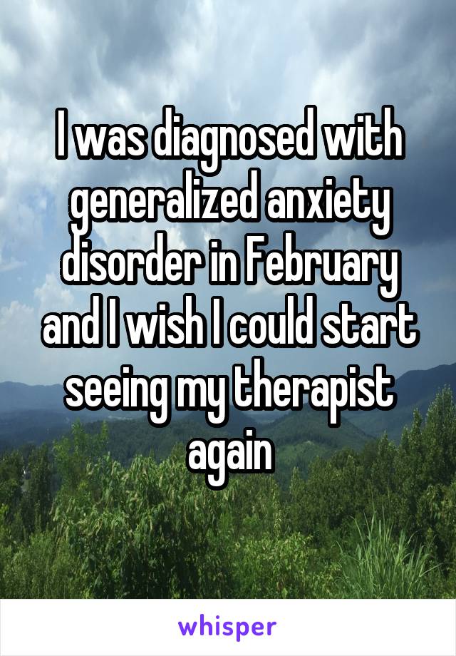 I was diagnosed with generalized anxiety disorder in February and I wish I could start seeing my therapist again
