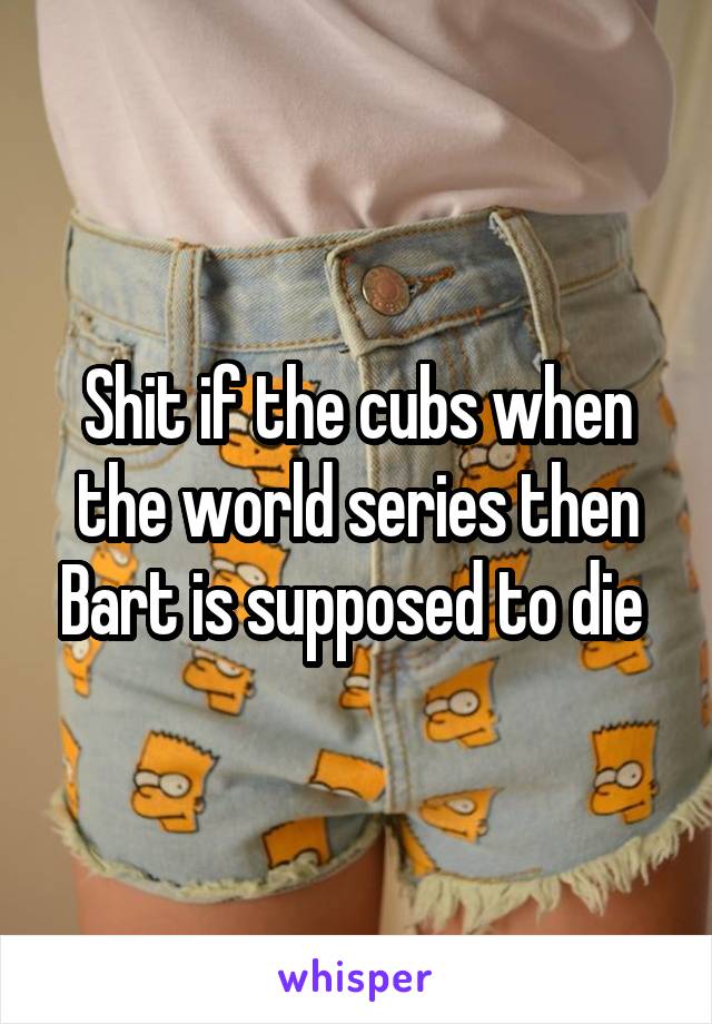 Shit if the cubs when the world series then Bart is supposed to die 