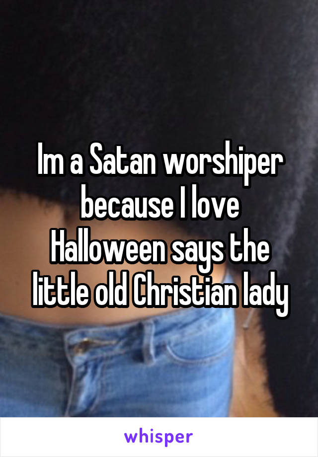Im a Satan worshiper because I love Halloween says the little old Christian lady