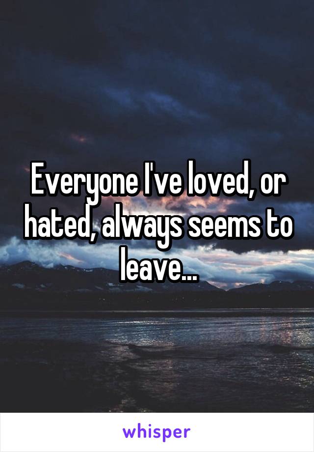 Everyone I've loved, or hated, always seems to leave...